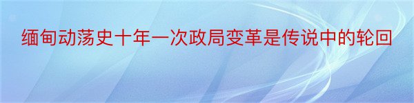 缅甸动荡史十年一次政局变革是传说中的轮回