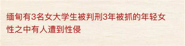 缅甸有3名女大学生被判刑3年被抓的年轻女性之中有人遭到性侵