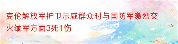 克伦解放军护卫示威群众时与国防军激烈交火缅军方面3死1伤