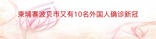 柬埔寨波贝市又有10名外国人确诊新冠