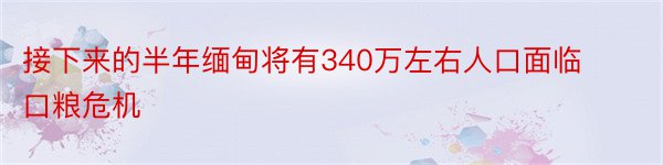 接下来的半年缅甸将有340万左右人口面临口粮危机