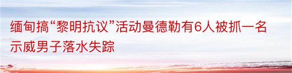 缅甸搞“黎明抗议”活动曼德勒有6人被抓一名示威男子落水失踪