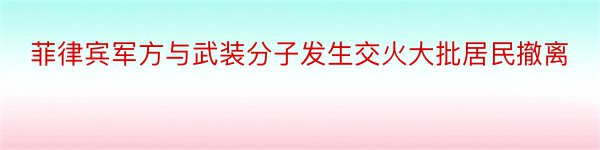 菲律宾军方与武装分子发生交火大批居民撤离