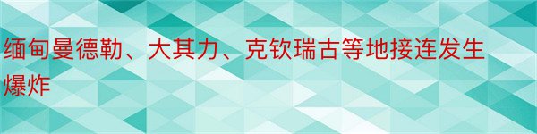 缅甸曼德勒、大其力、克钦瑞古等地接连发生爆炸