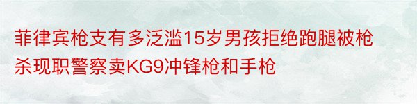 菲律宾枪支有多泛滥15岁男孩拒绝跑腿被枪杀现职警察卖KG9冲锋枪和手枪