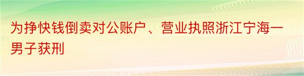 为挣快钱倒卖对公账户、营业执照浙江宁海一男子获刑