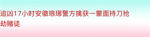 追凶17小时安徽琅琊警方擒获一蒙面持刀抢劫赌徒