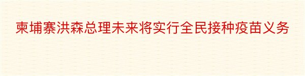 柬埔寨洪森总理未来将实行全民接种疫苗义务