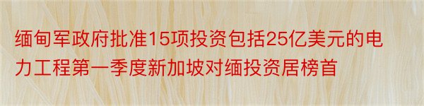 缅甸军政府批准15项投资包括25亿美元的电力工程第一季度新加坡对缅投资居榜首