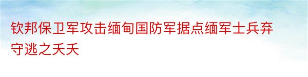 钦邦保卫军攻击缅甸国防军据点缅军士兵弃守逃之夭夭