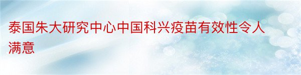 泰国朱大研究中心中国科兴疫苗有效性令人满意