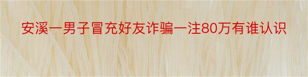 安溪一男子冒充好友诈骗一注80万有谁认识