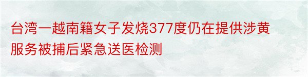 台湾一越南籍女子发烧377度仍在提供涉黄服务被捕后紧急送医检测