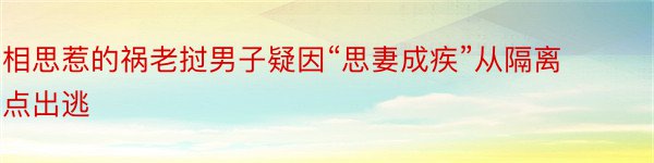 相思惹的祸老挝男子疑因“思妻成疾”从隔离点出逃