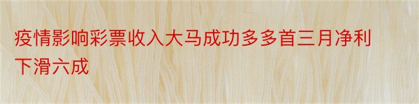 疫情影响彩票收入大马成功多多首三月净利下滑六成