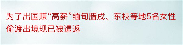 为了出国赚“高薪”缅甸腊戌、东枝等地5名女性偷渡出境现已被遣返