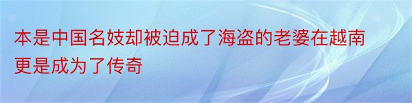 本是中国名妓却被迫成了海盗的老婆在越南更是成为了传奇