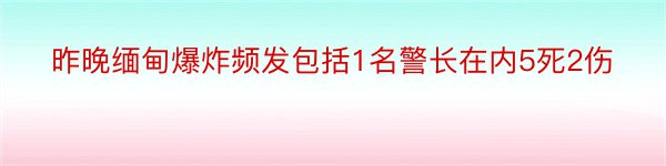 昨晚缅甸爆炸频发包括1名警长在内5死2伤