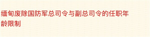 缅甸废除国防军总司令与副总司令的任职年龄限制