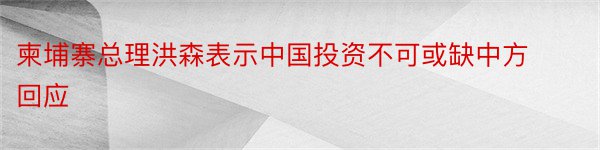 柬埔寨总理洪森表示中国投资不可或缺中方回应