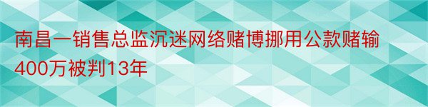 南昌一销售总监沉迷网络赌博挪用公款赌输400万被判13年