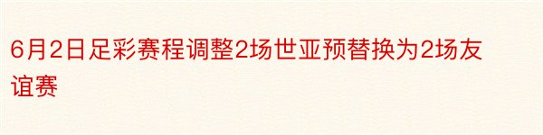 6月2日足彩赛程调整2场世亚预替换为2场友谊赛