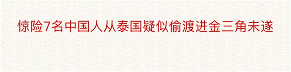 惊险7名中国人从泰国疑似偷渡进金三角未遂