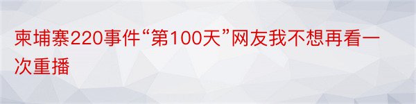 柬埔寨220事件“第100天”网友我不想再看一次重播