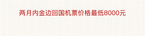 两月内金边回国机票价格最低8000元