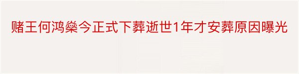 赌王何鸿燊今正式下葬逝世1年才安葬原因曝光