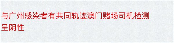 与广州感染者有共同轨迹澳门赌场司机检测呈阴性