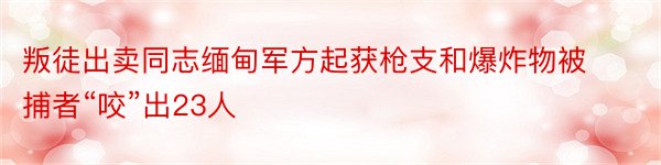 叛徒出卖同志缅甸军方起获枪支和爆炸物被捕者“咬”出23人