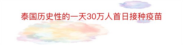 泰国历史性的一天30万人首日接种疫苗