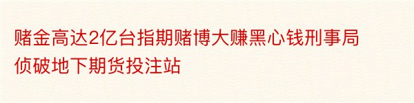 赌金高达2亿台指期赌博大赚黑心钱刑事局侦破地下期货投注站