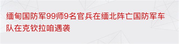 缅甸国防军99师9名官兵在缅北阵亡国防军车队在克钦拉咱遇袭