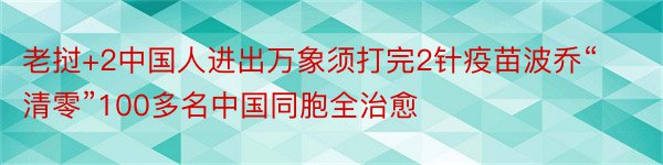 老挝+2中国人进出万象须打完2针疫苗波乔“清零”100多名中国同胞全治愈