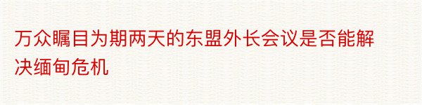 万众瞩目为期两天的东盟外长会议是否能解决缅甸危机