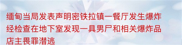 缅甸当局发表声明密铁拉镇一餐厅发生爆炸经检查在地下室发现一具男尸和相关爆炸品店主畏罪潜逃