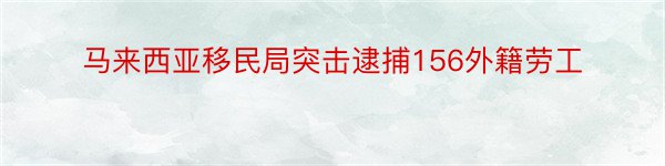 马来西亚移民局突击逮捕156外籍劳工