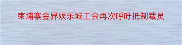 柬埔寨金界娱乐城工会再次呼吁抵制裁员