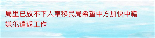 局里已放不下人柬移民局希望中方加快中籍嫌犯遣返工作