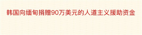 韩国向缅甸捐赠90万美元的人道主义援助资金