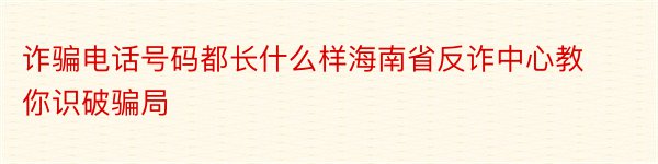 诈骗电话号码都长什么样海南省反诈中心教你识破骗局