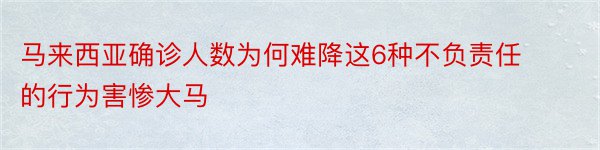 马来西亚确诊人数为何难降这6种不负责任的行为害惨大马