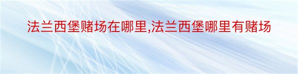 法兰西堡赌场在哪里,法兰西堡哪里有赌场