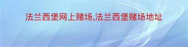 法兰西堡网上赌场,法兰西堡赌场地址