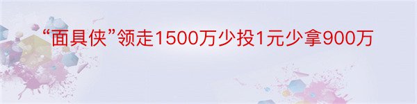 “面具侠”领走1500万少投1元少拿900万