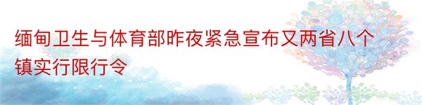 缅甸卫生与体育部昨夜紧急宣布又两省八个镇实行限行令