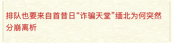 排队也要来自首昔日“诈骗天堂”缅北为何突然分崩离析