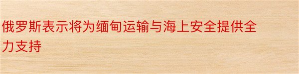 俄罗斯表示将为缅甸运输与海上安全提供全力支持